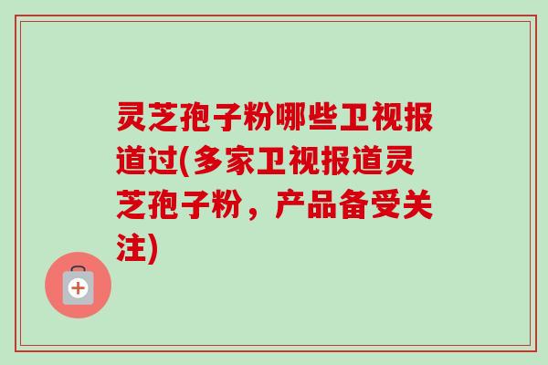 灵芝孢子粉哪些卫视报道过(多家卫视报道灵芝孢子粉,产品备受关注) 灵芝孢子粉哪些卫视报道过(多家卫视报道灵芝孢子粉,产品备受关注)