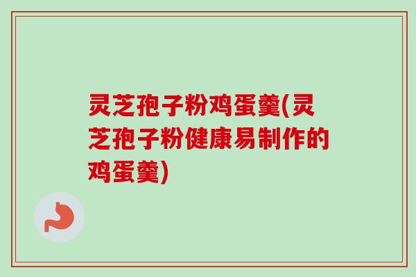 灵芝孢子粉鸡蛋羹(灵芝孢子粉健康易制作的鸡蛋羹) 灵芝孢子粉鸡蛋羹(灵芝孢子粉健康易制作的鸡蛋羹)