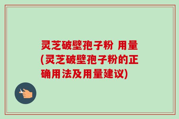 灵芝破壁孢子粉 用量(灵芝破壁孢子粉的正确用法及用量建议)