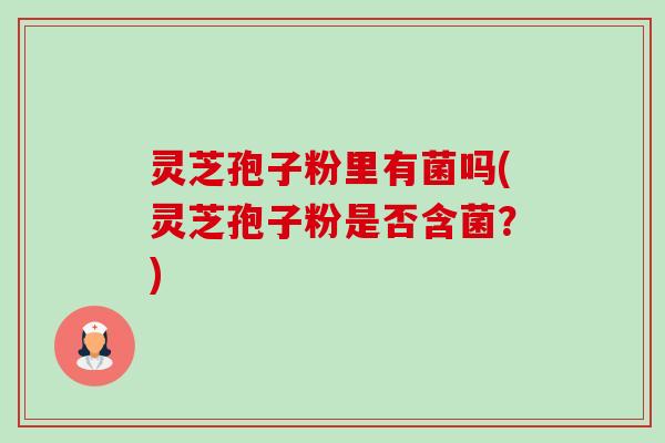灵芝孢子粉里有菌吗(灵芝孢子粉是否含菌？)