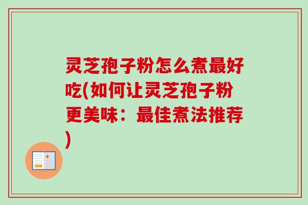 灵芝孢子粉怎么煮好吃(如何让灵芝孢子粉更美味:佳煮法推荐) 灵芝孢子粉怎么煮好吃(如何让灵芝孢子粉更美味:佳煮法推荐)
