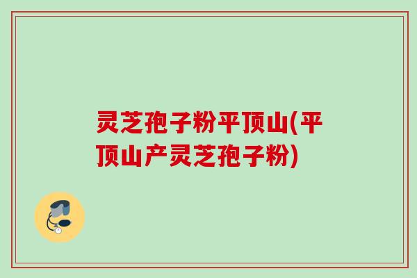 灵芝孢子粉平顶山(平顶山产灵芝孢子粉) 灵芝孢子粉平顶山(平顶山产灵芝孢子粉)