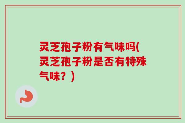 灵芝孢子粉有气味吗(灵芝孢子粉是否有特殊气味?) 灵芝孢子粉有气味吗(灵芝孢子粉是否有特殊气味?)
