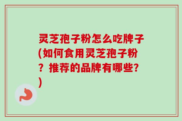 灵芝孢子粉怎么吃牌子(如何食用灵芝孢子粉?推荐的品牌有哪些?) 灵芝孢子粉怎么吃牌子(如何食用灵芝孢子粉?推荐的品牌有哪些?)