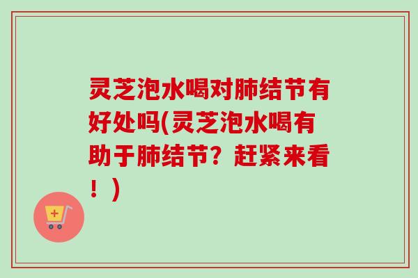 灵芝泡水喝对结节有好处吗(灵芝泡水喝有助于结节?赶紧来看!) 灵芝泡水喝对结节有好处吗(灵芝泡水喝有助于结节?赶紧来看!)