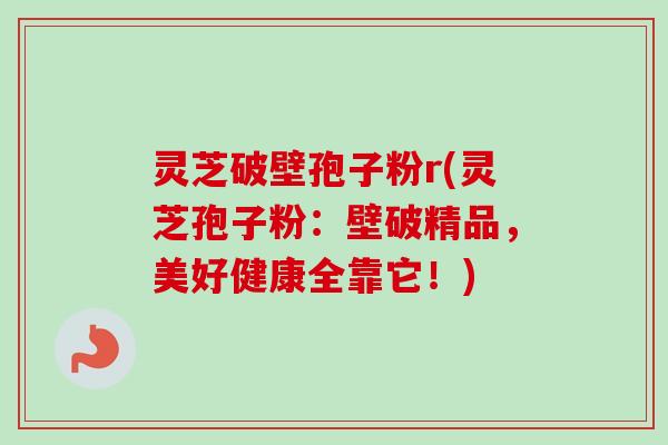 灵芝破壁孢子粉r(灵芝孢子粉:壁破精品,美好健康全靠它!) 灵芝破壁孢子粉r(灵芝孢子粉:壁破精品,美好健康全靠它!)