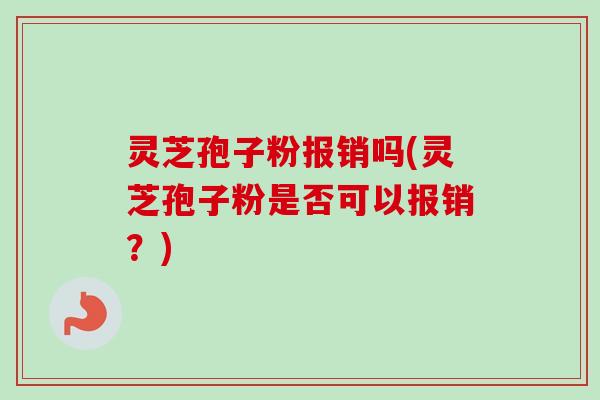 灵芝孢子粉报销吗(灵芝孢子粉是否可以报销?) 灵芝孢子粉报销吗(灵芝孢子粉是否可以报销?)