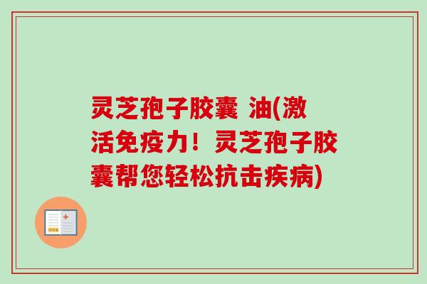 灵芝孢子胶囊 油(激活免疫力!灵芝孢子胶囊帮您轻松抗击) 灵芝孢子胶囊 油(激活免疫力!灵芝孢子胶囊帮您轻松抗击)