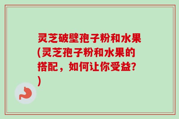 灵芝破壁孢子粉和水果(灵芝孢子粉和水果的搭配,如何让你受益?) 灵芝破壁孢子粉和水果(灵芝孢子粉和水果的搭配,如何让你受益?)