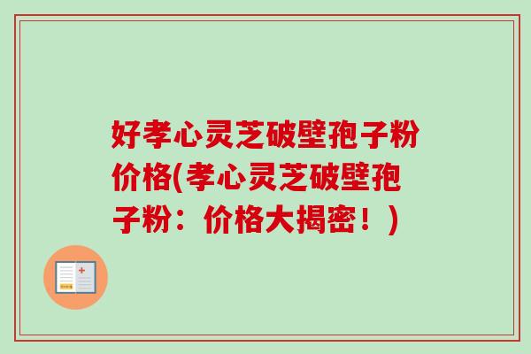 好孝心灵芝破壁孢子粉价格(孝心灵芝破壁孢子粉:价格大揭密!) 好孝心灵芝破壁孢子粉价格(孝心灵芝破壁孢子粉:价格大揭密!)