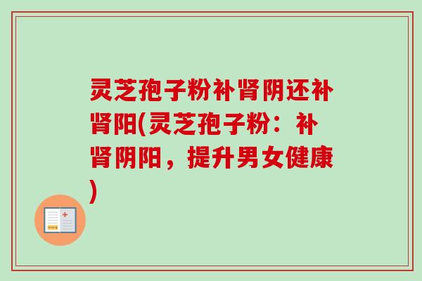 灵芝孢子粉补阴还补阳(灵芝孢子粉:补阴阳,提升男女健康) 灵芝孢子粉补阴还补阳(灵芝孢子粉:补阴阳,提升男女健康)
