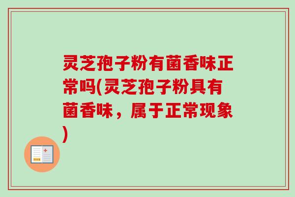 灵芝孢子粉有菌香味正常吗(灵芝孢子粉具有菌香味,属于正常现象) 灵芝孢子粉有菌香味正常吗(灵芝孢子粉具有菌香味,属于正常现象)