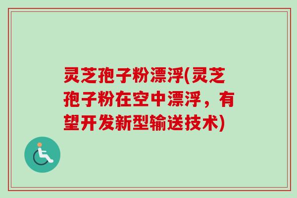 灵芝孢子粉漂浮(灵芝孢子粉在空中漂浮,有望开发新型输送技术) 灵芝孢子粉漂浮(灵芝孢子粉在空中漂浮,有望开发新型输送技术)
