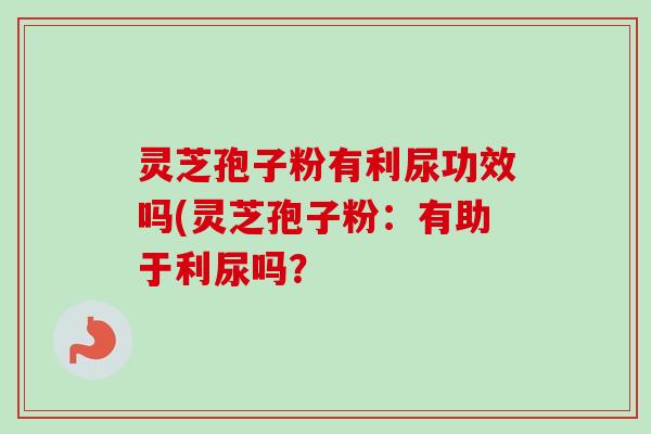 灵芝孢子粉有利尿功效吗(灵芝孢子粉:有助于利尿吗? 灵芝孢子粉有利尿功效吗(灵芝孢子粉:有助于利尿吗?
