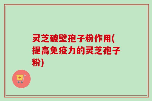 灵芝破壁孢子粉作用(提高免疫力的灵芝孢子粉) 灵芝破壁孢子粉作用(提高免疫力的灵芝孢子粉)