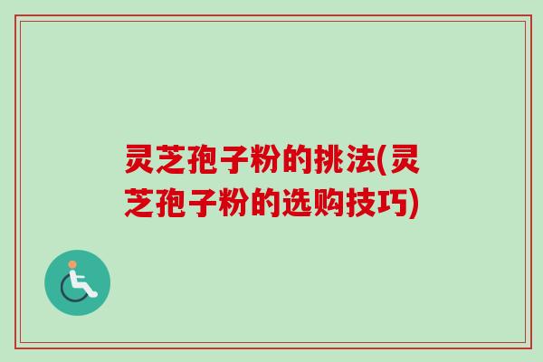 灵芝孢子粉的挑法(灵芝孢子粉的选购技巧) 灵芝孢子粉的挑法(灵芝孢子粉的选购技巧)