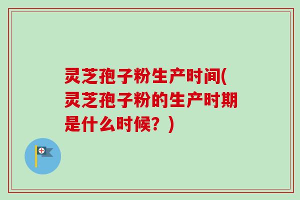 灵芝孢子粉生产时间(灵芝孢子粉的生产时期是什么时候?) 灵芝孢子粉生产时间(灵芝孢子粉的生产时期是什么时候?)