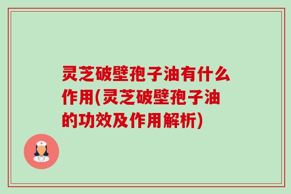 灵芝破壁孢子油有什么作用(灵芝破壁孢子油的功效及作用解析)