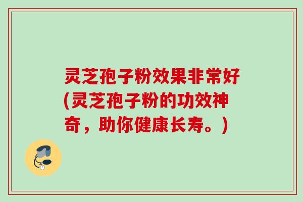 灵芝孢子粉效果非常好(灵芝孢子粉的功效神奇,助你健康长寿。) 灵芝孢子粉效果非常好(灵芝孢子粉的功效神奇,助你健康长寿。)