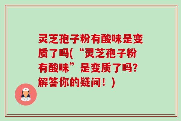 灵芝孢子粉有酸味是变质了吗(“灵芝孢子粉有酸味”是变质了吗?解答你的疑问!) 灵芝孢子粉有酸味是变质了吗(“灵芝孢子粉有酸味”是变质了吗?解答你的疑问!)