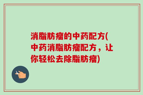 消脂肪瘤的配方(消脂肪瘤配方,让你轻松去除脂肪瘤) 消脂肪瘤的配方(消脂肪瘤配方,让你轻松去除脂肪瘤)