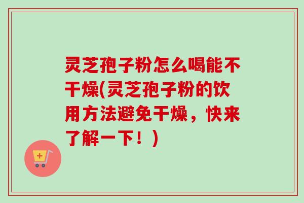灵芝孢子粉怎么喝能不干燥(灵芝孢子粉的饮用方法避免干燥,快来了解一下!) 灵芝孢子粉怎么喝能不干燥(灵芝孢子粉的饮用方法避免干燥,快来了解一下!)