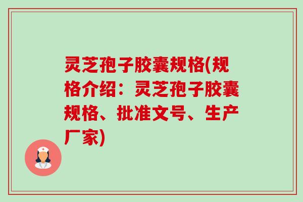 灵芝孢子胶囊规格(规格介绍:灵芝孢子胶囊规格、批准文号、生产厂家) 灵芝孢子胶囊规格(规格介绍:灵芝孢子胶囊规格、批准文号、生产厂家)
