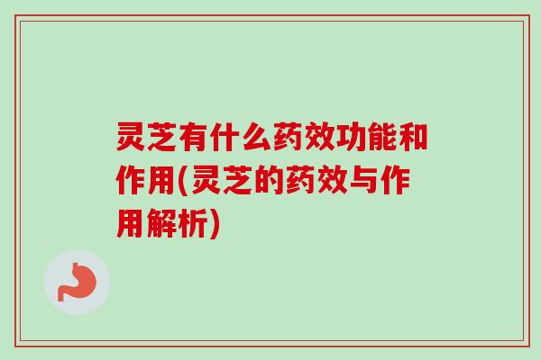 灵芝有什么功能和作用(灵芝的与作用解析) 灵芝有什么功能和作用(灵芝的与作用解析)
