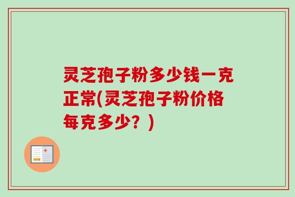 灵芝孢子粉多少钱一克正常(灵芝孢子粉价格每克多少?) 灵芝孢子粉多少钱一克正常(灵芝孢子粉价格每克多少?)