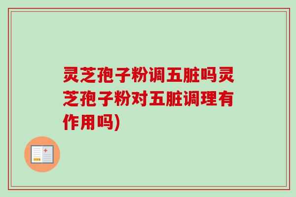 灵芝孢子粉调五脏吗灵芝孢子粉对五脏调理有作用吗) 灵芝孢子粉调五脏吗灵芝孢子粉对五脏调理有作用吗)