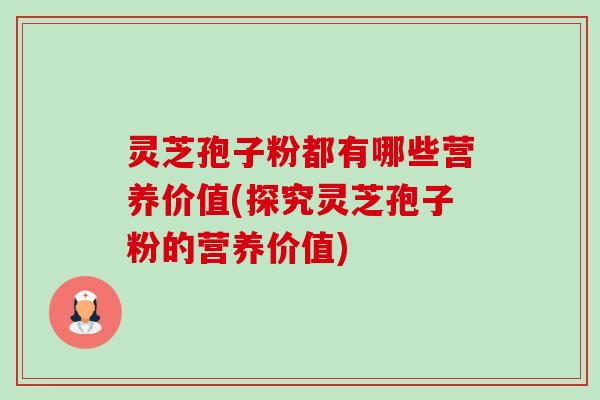 灵芝孢子粉都有哪些营养价值(探究灵芝孢子粉的营养价值) 灵芝孢子粉都有哪些营养价值(探究灵芝孢子粉的营养价值)