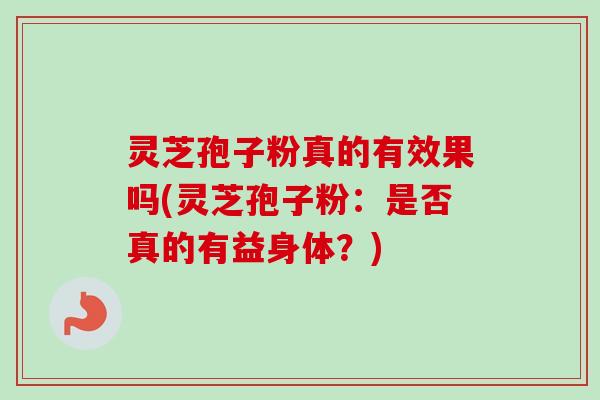 灵芝孢子粉真的有效果吗(灵芝孢子粉:是否真的有益身体?) 灵芝孢子粉真的有效果吗(灵芝孢子粉:是否真的有益身体?)