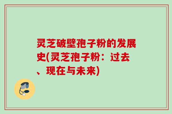 灵芝破壁孢子粉的发展史(灵芝孢子粉:过去、现在与未来) 灵芝破壁孢子粉的发展史(灵芝孢子粉:过去、现在与未来)