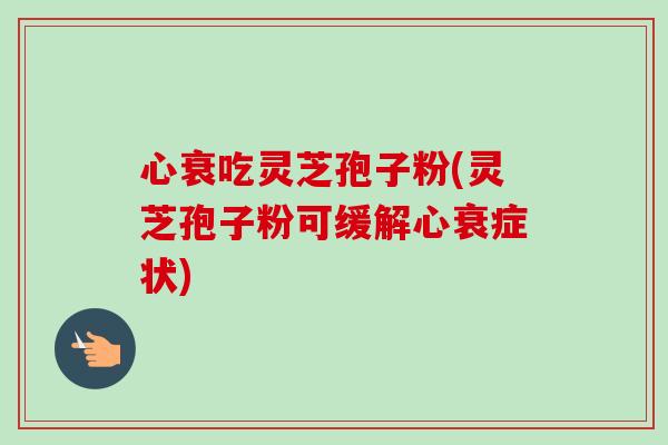 心衰吃灵芝孢子粉(灵芝孢子粉可缓解心衰症状) 心衰吃灵芝孢子粉(灵芝孢子粉可缓解心衰症状)