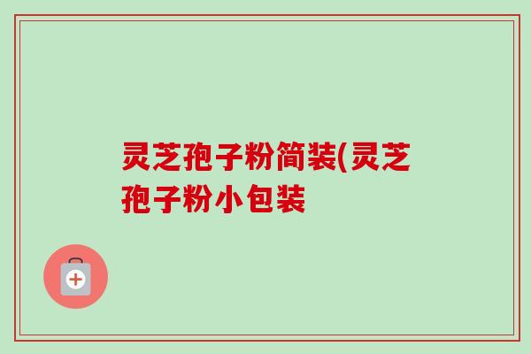 灵芝孢子粉简装(灵芝孢子粉小包装 灵芝孢子粉简装(灵芝孢子粉小包装
