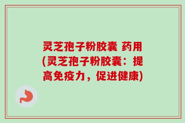 灵芝孢子粉胶囊 药用(灵芝孢子粉胶囊:提高免疫力,促进健康) 灵芝孢子粉胶囊 药用(灵芝孢子粉胶囊:提高免疫力,促进健康)