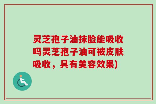 灵芝孢子油抹脸能吸收吗灵芝孢子油可被吸收，具有美容效果)