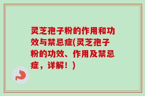 灵芝孢子粉的作用和功效与禁忌症(灵芝孢子粉的功效、作用及禁忌症,详解!) 灵芝孢子粉的作用和功效与禁忌症(灵芝孢子粉的功效、作用及禁忌症,详解!)