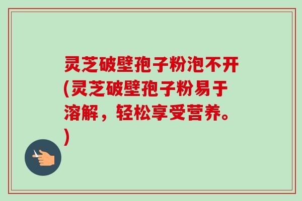 灵芝破壁孢子粉泡不开(灵芝破壁孢子粉易于溶解,轻松享受营养。) 灵芝破壁孢子粉泡不开(灵芝破壁孢子粉易于溶解,轻松享受营养。)