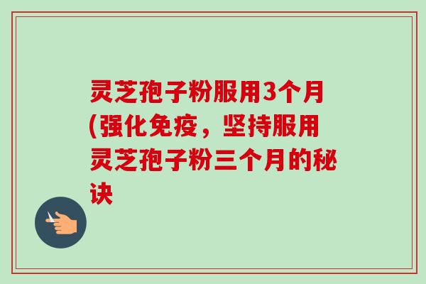 灵芝孢子粉服用3个月(强化免疫,坚持服用灵芝孢子粉三个月的秘诀 灵芝孢子粉服用3个月(强化免疫,坚持服用灵芝孢子粉三个月的秘诀