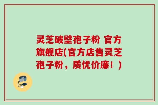 灵芝破壁孢子粉 官方旗舰店(官方店售灵芝孢子粉,质优价廉!) 灵芝破壁孢子粉 官方旗舰店(官方店售灵芝孢子粉,质优价廉!)