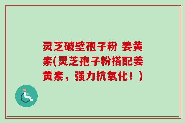 灵芝破壁孢子粉 姜黄素(灵芝孢子粉搭配姜黄素,强力!) 灵芝破壁孢子粉 姜黄素(灵芝孢子粉搭配姜黄素,强力!)