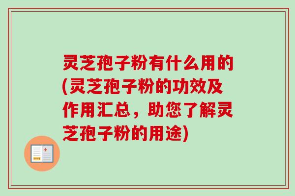 灵芝孢子粉有什么用的(灵芝孢子粉的功效及作用汇总,助您了解灵芝孢子粉的用途) 灵芝孢子粉有什么用的(灵芝孢子粉的功效及作用汇总,助您了解灵芝孢子粉的用途)