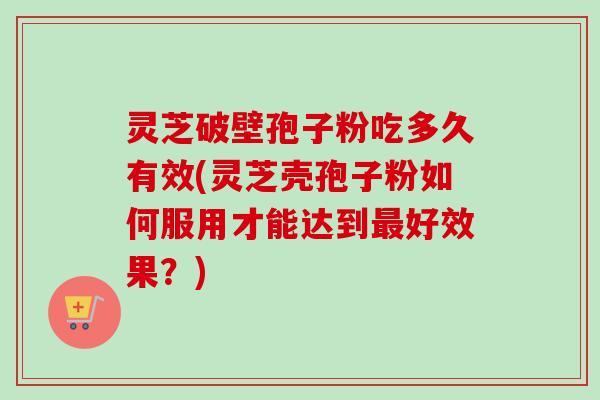 灵芝破壁孢子粉吃多久有效(灵芝壳孢子粉如何服用才能达到好效果?) 灵芝破壁孢子粉吃多久有效(灵芝壳孢子粉如何服用才能达到好效果?)