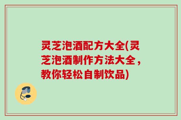 灵芝泡酒配方大全(灵芝泡酒制作方法大全,教你轻松自制饮品) 灵芝泡酒配方大全(灵芝泡酒制作方法大全,教你轻松自制饮品)