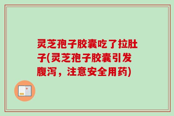 灵芝孢子胶囊吃了拉肚子(灵芝孢子胶囊引发，注意安全用药)