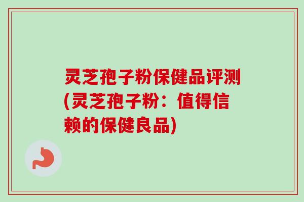 灵芝孢子粉保健品评测(灵芝孢子粉:值得信赖的保健良品) 灵芝孢子粉保健品评测(灵芝孢子粉:值得信赖的保健良品)