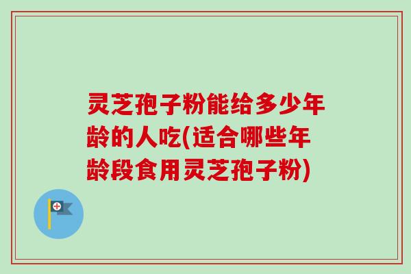 灵芝孢子粉能给多少年龄的人吃(适合哪些年龄段食用灵芝孢子粉) 灵芝孢子粉能给多少年龄的人吃(适合哪些年龄段食用灵芝孢子粉)
