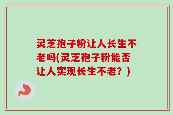 灵芝孢子粉让人长生不老吗(灵芝孢子粉能否让人实现长生不老？)