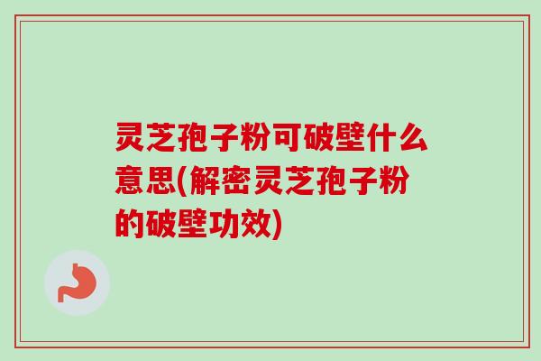 灵芝孢子粉可破壁什么意思(解密灵芝孢子粉的破壁功效)